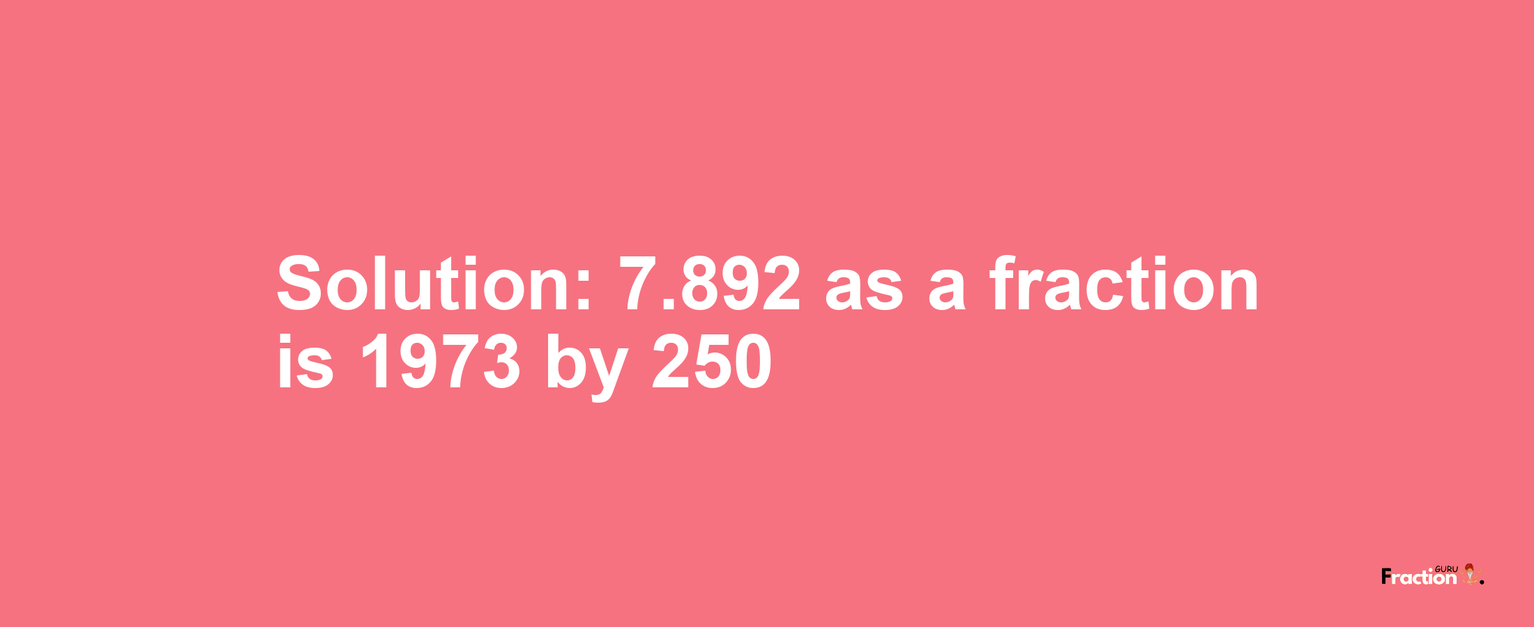 Solution:7.892 as a fraction is 1973/250